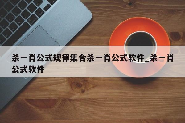 杀一肖公式规律集合杀一肖公式软件_杀一肖公式软件